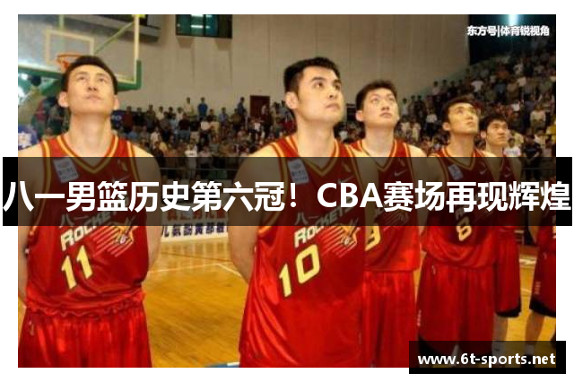 八一男篮历史第六冠！CBA赛场再现辉煌