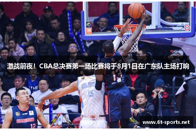 激战前夜！CBA总决赛第一场比赛将于8月1日在广东队主场打响