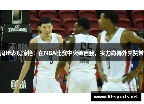 周琦表现惊艳！在NBA比赛中突破自我，实力赢得外界赞誉